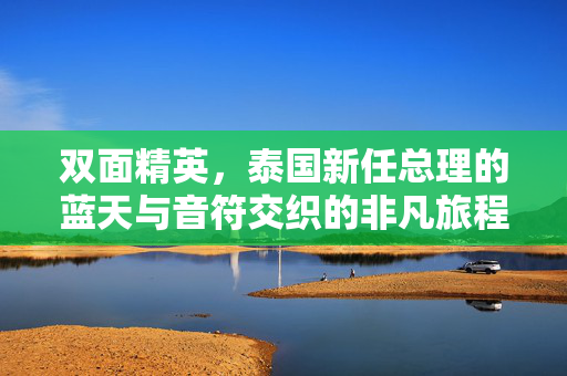 双面精英，泰国新任总理的蓝天与音符交织的非凡旅程