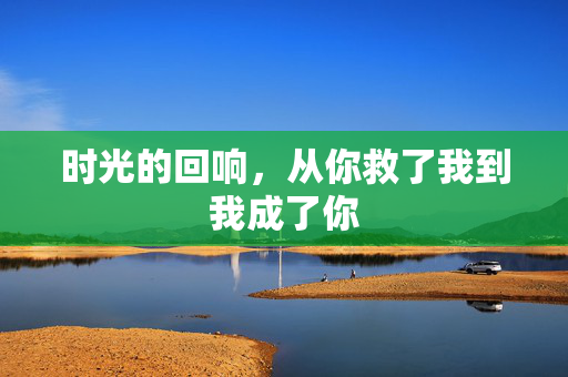 时光的回响，从你救了我到我成了你