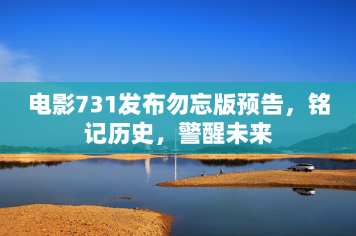 电影731发布勿忘版预告，铭记历史，警醒未来