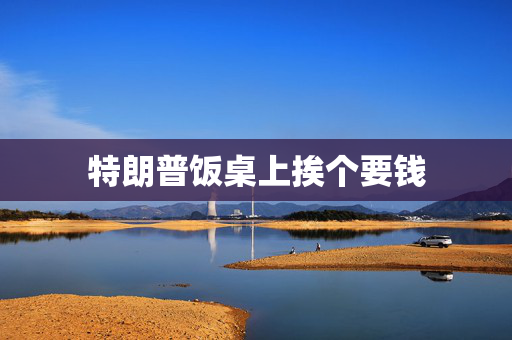 特朗普饭桌上挨个要钱
