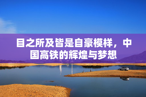 目之所及皆是自豪模样，中国高铁的辉煌与梦想