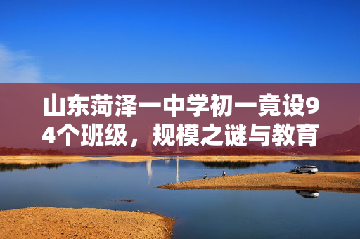 山东菏泽一中学初一竟设94个班级，规模之谜与教育反思