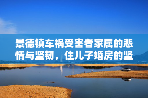 景德镇车祸受害者家属的悲情与坚韧，住儿子婚房的坚强故事