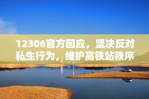 12306官方回应，坚决反对私生行为，维护高铁站秩序与安全