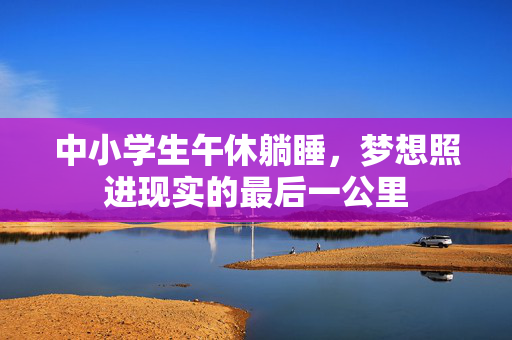 中小学生午休躺睡，梦想照进现实的最后一公里