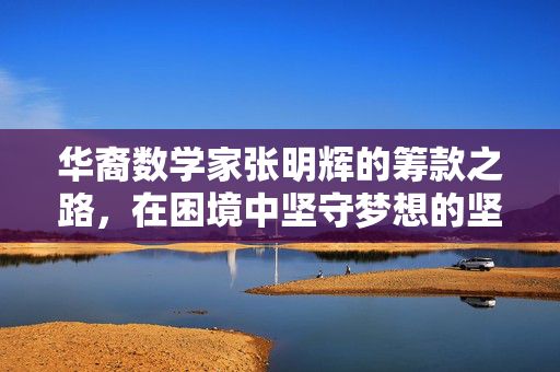 华裔数学家张明辉的筹款之路，在困境中坚守梦想的坚韧与希望