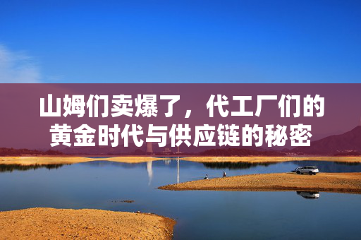 山姆们卖爆了，代工厂们的黄金时代与供应链的秘密
