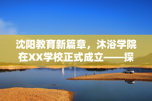 沈阳教育新篇章，沐浴学院在XX学校正式成立——探索传统与现代的融合教育路径