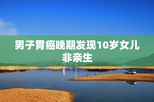 男子胃癌晚期发现10岁女儿非亲生