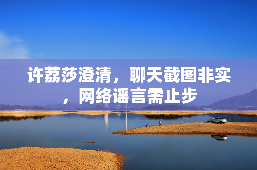 许荔莎澄清，聊天截图非实，网络谣言需止步