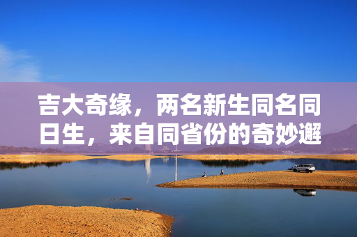 吉大奇缘，两名新生同名同日生，来自同省份的奇妙邂逅