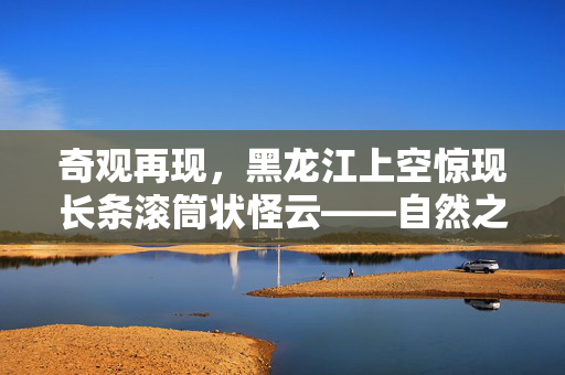 奇观再现，黑龙江上空惊现长条滚筒状怪云——自然之谜的又一次神秘亮相