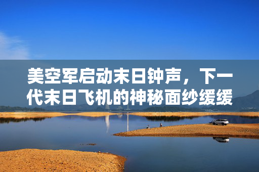 美空军启动末日钟声，下一代末日飞机的神秘面纱缓缓揭开