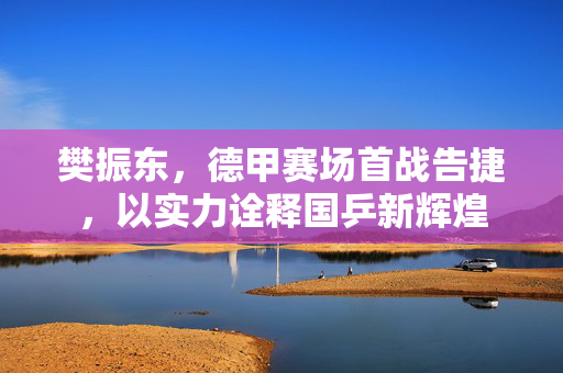 樊振东，德甲赛场首战告捷，以实力诠释国乒新辉煌