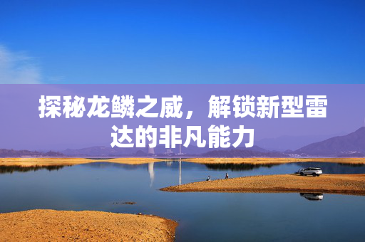 探秘龙鳞之威，解锁新型雷达的非凡能力