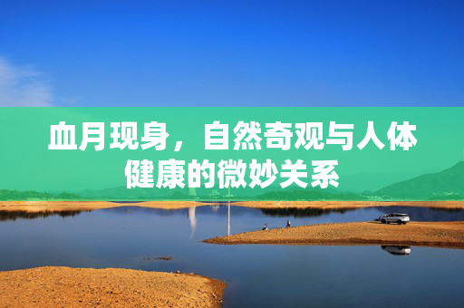 血月现身，自然奇观与人体健康的微妙关系