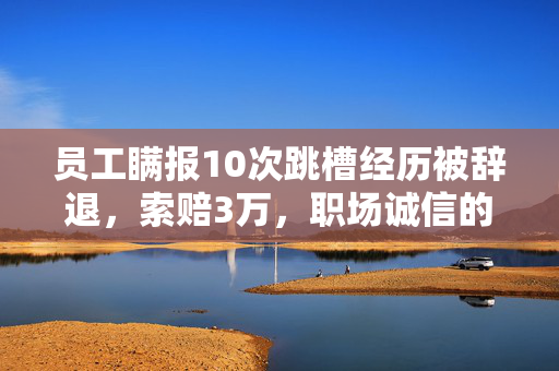员工瞒报10次跳槽经历被辞退，索赔3万，职场诚信的警钟