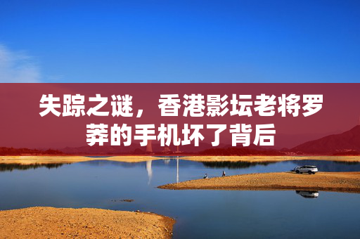 失踪之谜，香港影坛老将罗莽的手机坏了背后