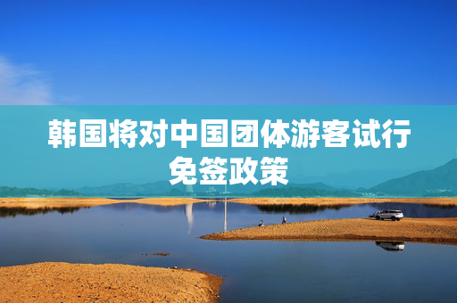 韩国将对中国团体游客试行免签政策