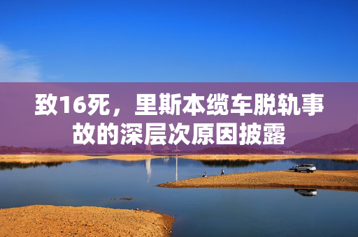 致16死，里斯本缆车脱轨事故的深层次原因披露