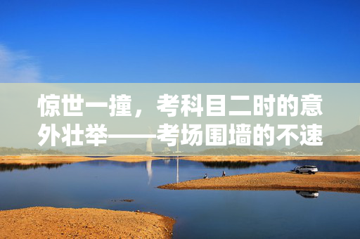 惊世一撞，考科目二时的意外壮举——考场围墙的不速之客