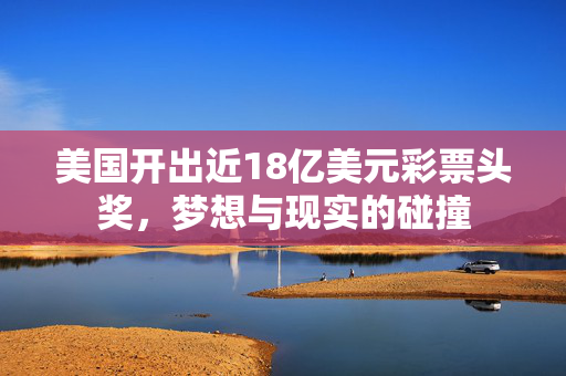 美国开出近18亿美元彩票头奖，梦想与现实的碰撞