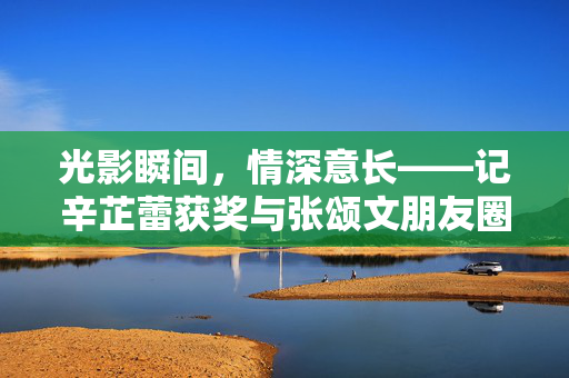 光影瞬间，情深意长——记辛芷蕾获奖与张颂文朋友圈的温暖瞬间