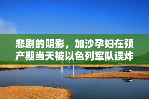 悲剧的阴影，加沙孕妇在预产期当天被以色列军队误炸致死
