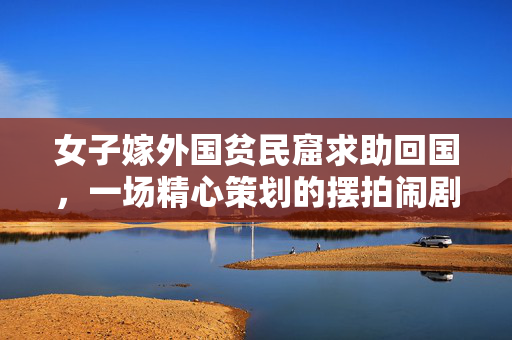 女子嫁外国贫民窟求助回国，一场精心策划的摆拍闹剧？