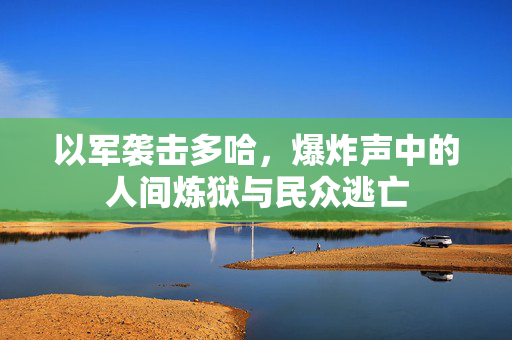 以军袭击多哈，爆炸声中的人间炼狱与民众逃亡