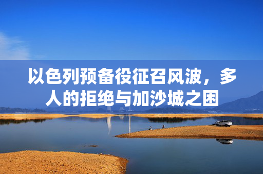 以色列预备役征召风波，多人的拒绝与加沙城之困