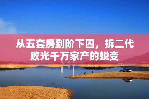 从五套房到阶下囚，拆二代败光千万家产的蜕变