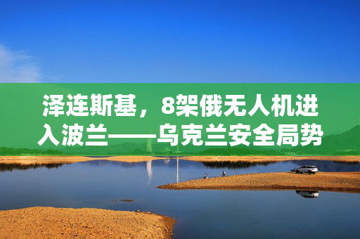 泽连斯基，8架俄无人机进入波兰——乌克兰安全局势的最新挑战