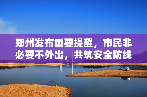 郑州发布重要提醒，市民非必要不外出，共筑安全防线