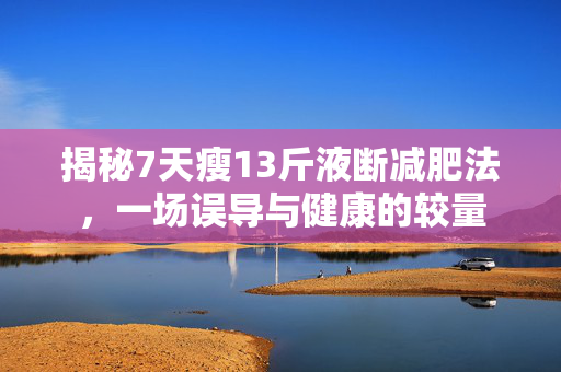 揭秘7天瘦13斤液断减肥法，一场误导与健康的较量