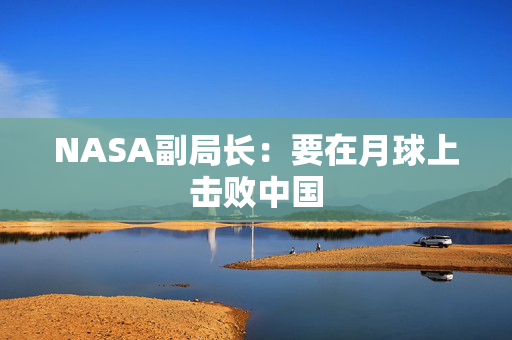 NASA副局长：要在月球上击败中国