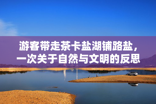 游客带走茶卡盐湖铺路盐，一次关于自然与文明的反思