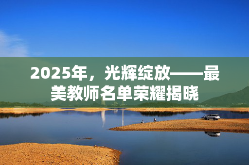 2025年，光辉绽放——最美教师名单荣耀揭晓