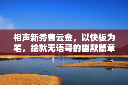 相声新秀曹云金，以快板为笔，绘就无语哥的幽默篇章