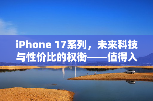 iPhone 17系列，未来科技与性价比的权衡——值得入手的深度剖析