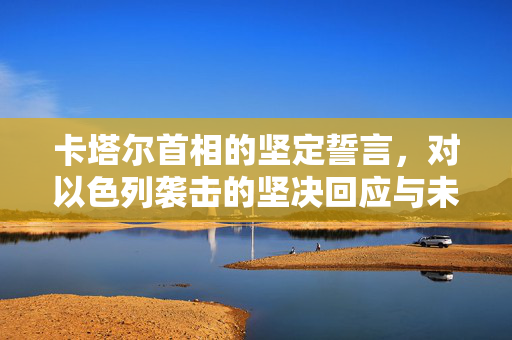 卡塔尔首相的坚定誓言，对以色列袭击的坚决回应与未来展望