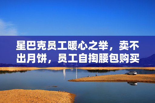 星巴克员工暖心之举，卖不出月饼，员工自掏腰包购买