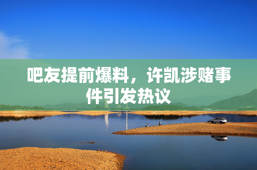 吧友提前爆料，许凯涉赌事件引发热议