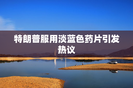 特朗普服用淡蓝色药片引发热议