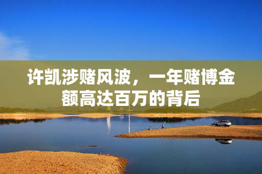 许凯涉赌风波，一年赌博金额高达百万的背后