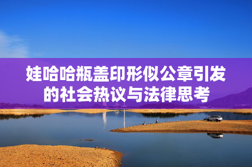 娃哈哈瓶盖印形似公章引发的社会热议与法律思考