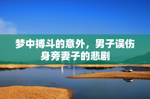 梦中搏斗的意外，男子误伤身旁妻子的悲剧