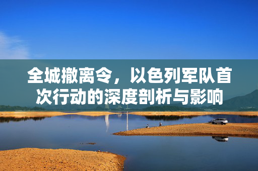 全城撤离令，以色列军队首次行动的深度剖析与影响