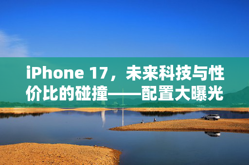iPhone 17，未来科技与性价比的碰撞——配置大曝光与市场展望