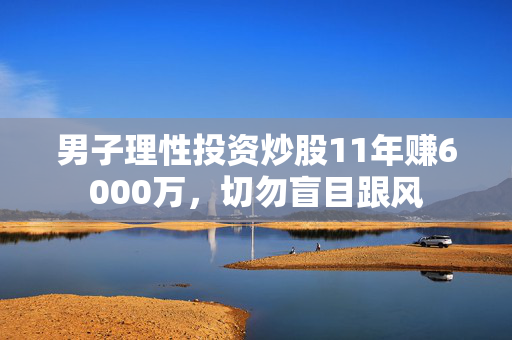 男子理性投资炒股11年赚6000万，切勿盲目跟风